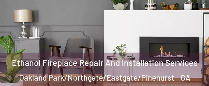 Ethanol Fireplace Repair And Installation Services Oakland Park/Northgate/Eastgate/Pinehurst - GA