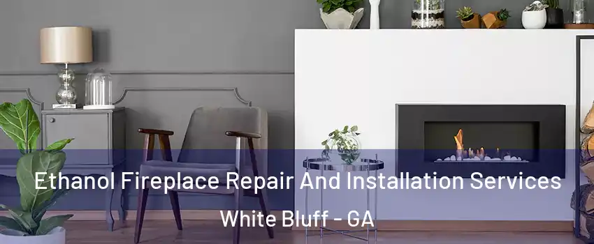 Ethanol Fireplace Repair And Installation Services White Bluff - GA