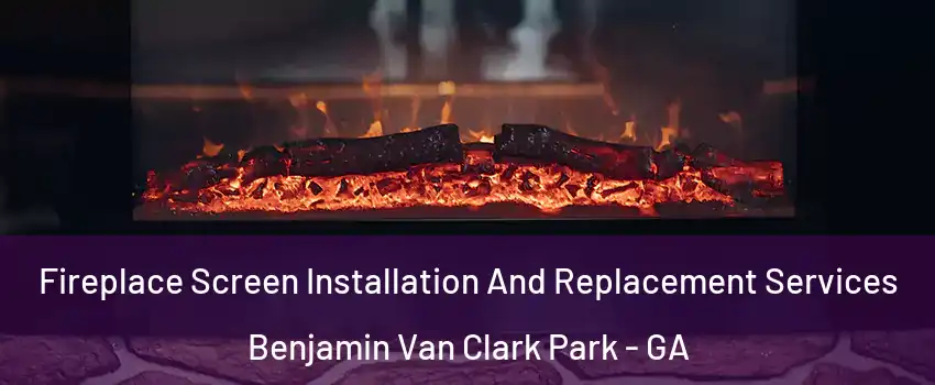 Fireplace Screen Installation And Replacement Services Benjamin Van Clark Park - GA