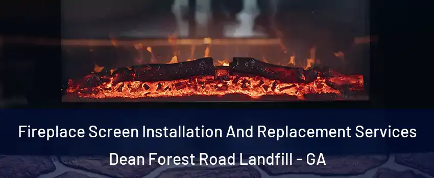Fireplace Screen Installation And Replacement Services Dean Forest Road Landfill - GA