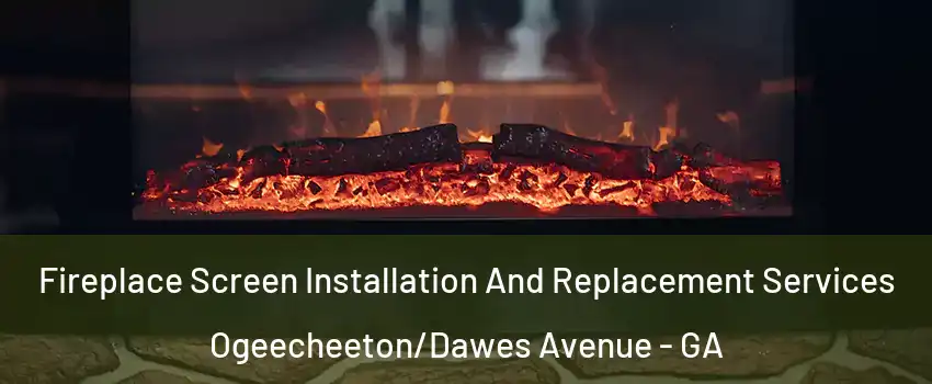 Fireplace Screen Installation And Replacement Services Ogeecheeton/Dawes Avenue - GA
