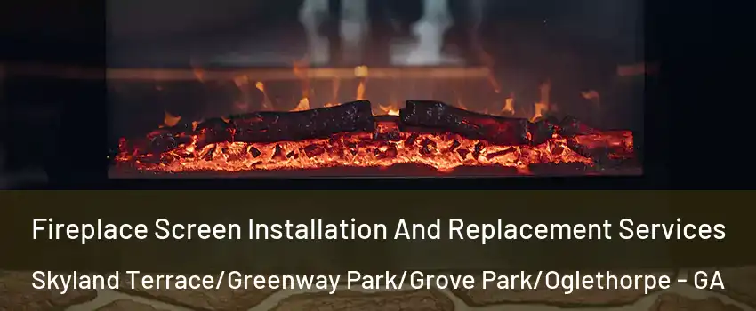 Fireplace Screen Installation And Replacement Services Skyland Terrace/Greenway Park/Grove Park/Oglethorpe - GA