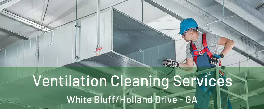Ventilation Cleaning Services White Bluff/Holland Drive - GA