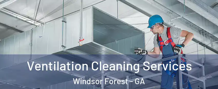 Ventilation Cleaning Services Windsor Forest - GA